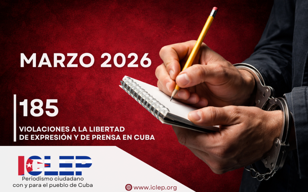 ICLEP | 185 agresiones contra la Libertad de Expresión y de Prensa en Cuba en marzo de 2026
